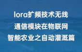 lora擴(kuò)頻技術(shù)無線通信模塊在物聯(lián)網(wǎng)智能農(nóng)業(yè)之自動(dòng)灌溉篇