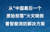 從“中國最后一個原始部落”火災燒毀，看智能消防解決方案！