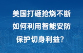 美國打砸搶燒不斷，如何利用智能安防保護切身利益？