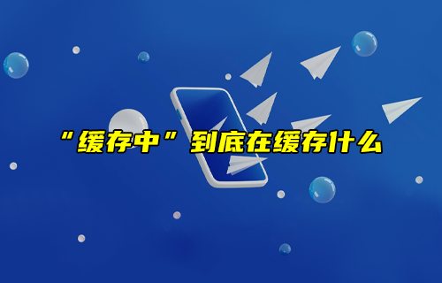 【科普視頻】“緩存中”到底在緩存什么？