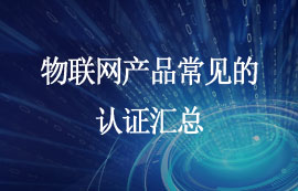 物聯(lián)網(wǎng)產(chǎn)品需要哪些相關(guān)認(rèn)證？快來看看！