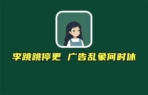 【科普視頻】李跳跳停更廣告亂象何時(shí)休