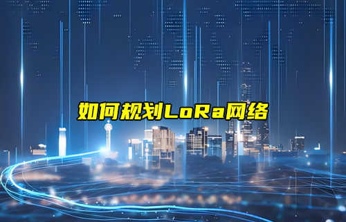 【LoRa技術(shù)解析】lora網(wǎng)絡(luò)規(guī)劃及部署詳解