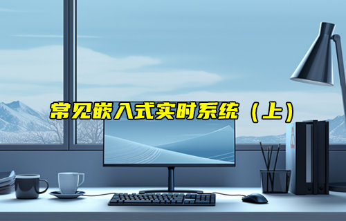 【物聯(lián)科普】常見的嵌入式實時系統(tǒng)RTOS（上）
